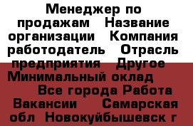 Менеджер по продажам › Название организации ­ Компания-работодатель › Отрасль предприятия ­ Другое › Минимальный оклад ­ 15 000 - Все города Работа » Вакансии   . Самарская обл.,Новокуйбышевск г.